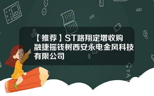 【推荐】ST路翔定增收购融捷摇钱树西安永电金风科技有限公司
