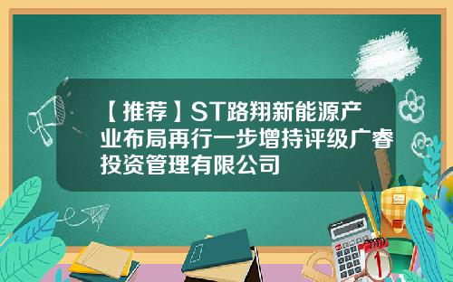 【推荐】ST路翔新能源产业布局再行一步增持评级广睿投资管理有限公司