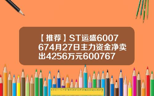 【推荐】ST运盛6007674月27日主力资金净卖出4256万元600767公司简介