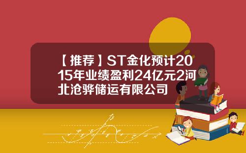 【推荐】ST金化预计2015年业绩盈利24亿元2河北沧骅储运有限公司