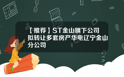 【推荐】ST金山旗下公司拟转让多套房产华电辽宁金山分公司