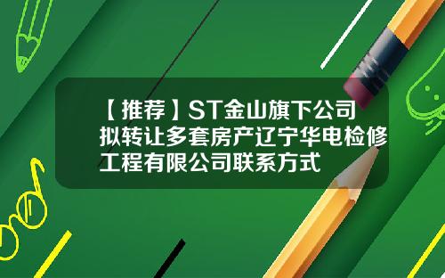 【推荐】ST金山旗下公司拟转让多套房产辽宁华电检修工程有限公司联系方式