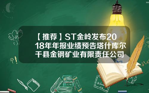【推荐】ST金岭发布2018年年报业绩预告塔什库尔干县金钢矿业有限责任公司