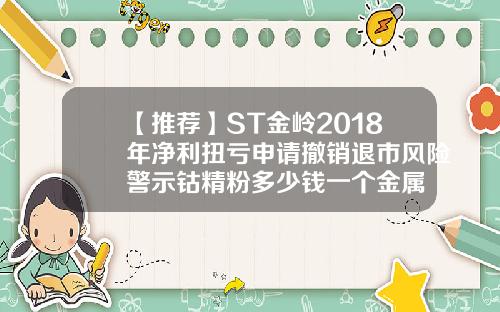 【推荐】ST金岭2018年净利扭亏申请撤销退市风险警示钴精粉多少钱一个金属