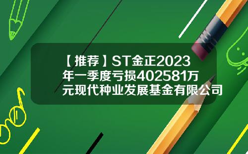 【推荐】ST金正2023年一季度亏损402581万元现代种业发展基金有限公司