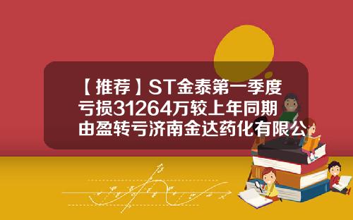 【推荐】ST金泰第一季度亏损31264万较上年同期由盈转亏济南金达药化有限公司