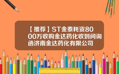 【推荐】ST金泰耗资8000万收购金达药化收到问询函济南金达药化有限公司