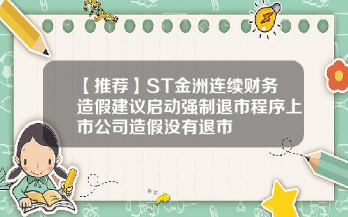 【推荐】ST金洲连续财务造假建议启动强制退市程序上市公司造假没有退市