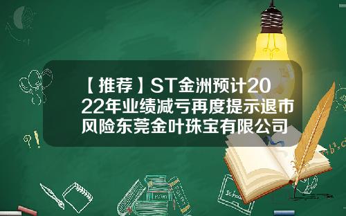 【推荐】ST金洲预计2022年业绩减亏再度提示退市风险东莞金叶珠宝有限公司