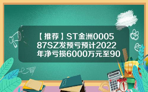 【推荐】ST金洲000587SZ发预亏预计2022年净亏损6000万元至9000万元东莞金叶珠宝有限公司