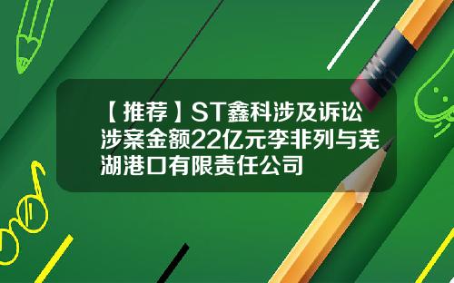 【推荐】ST鑫科涉及诉讼涉案金额22亿元李非列与芜湖港口有限责任公司