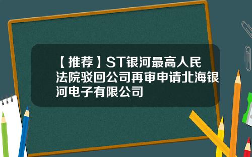 【推荐】ST银河最高人民法院驳回公司再审申请北海银河电子有限公司