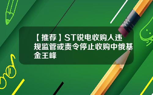 【推荐】ST锐电收购人违规监管或责令停止收购中俄基金王峰