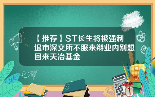 【推荐】ST长生将被强制退市深交所不服来辩业内别想回来天冶基金