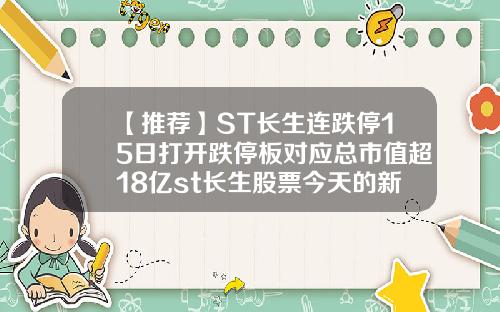 【推荐】ST长生连跌停15日打开跌停板对应总市值超18亿st长生股票今天的新闻资讯