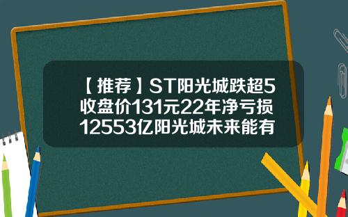 【推荐】ST阳光城跌超5收盘价131元22年净亏损12553亿阳光城未来能有多少市值