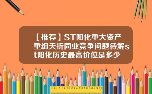 【推荐】ST阳化重大资产重组夭折同业竞争问题待解st阳化历史最高价位是多少