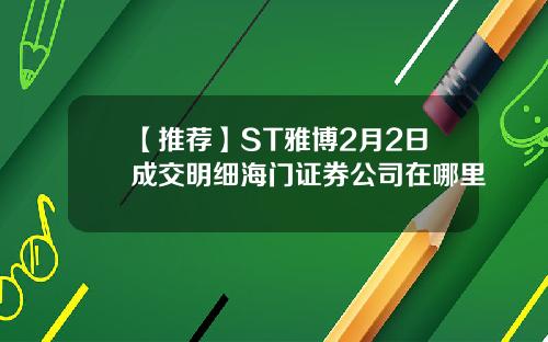 【推荐】ST雅博2月2日成交明细海门证券公司在哪里