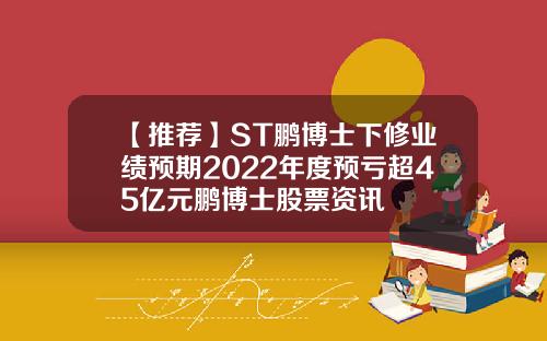 【推荐】ST鹏博士下修业绩预期2022年度预亏超45亿元鹏博士股票资讯