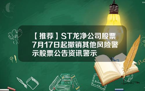 【推荐】ST龙净公司股票7月17日起撤销其他风险警示股票公告资讯警示