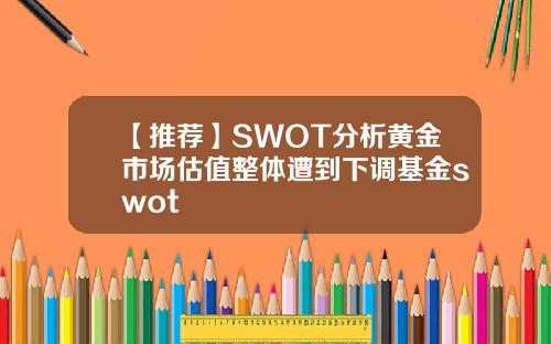【推荐】SWOT分析黄金市场估值整体遭到下调基金swot