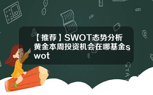 【推荐】SWOT态势分析黄金本周投资机会在哪基金swot