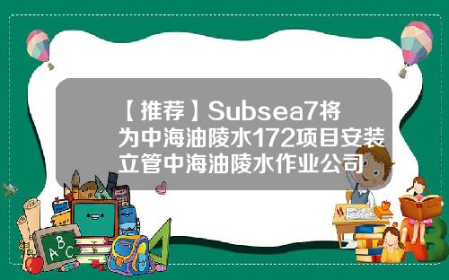 【推荐】Subsea7将为中海油陵水172项目安装立管中海油陵水作业公司