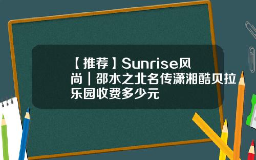 【推荐】Sunrise风尚｜邵水之北名传潇湘酷贝拉乐园收费多少元