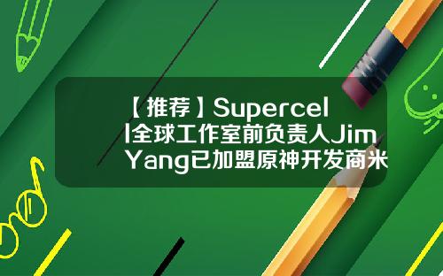 【推荐】Supercell全球工作室前负责人JimYang已加盟原神开发商米哈游芬兰supercell公司官网