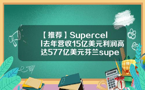 【推荐】Supercell去年营收15亿美元利润高达577亿美元芬兰supercell公司官网