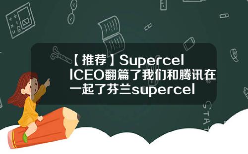 【推荐】SupercellCEO翻篇了我们和腾讯在一起了芬兰supercell公司官网