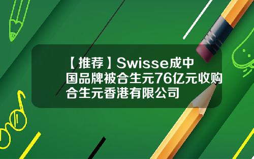 【推荐】Swisse成中国品牌被合生元76亿元收购合生元香港有限公司