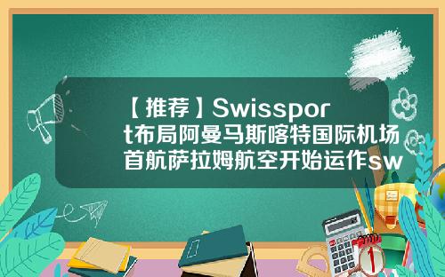 【推荐】Swissport布局阿曼马斯喀特国际机场首航萨拉姆航空开始运作swissport公司