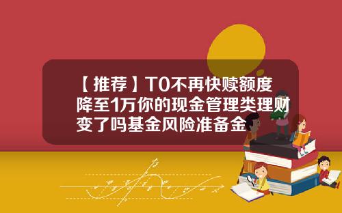 【推荐】T0不再快赎额度降至1万你的现金管理类理财变了吗基金风险准备金