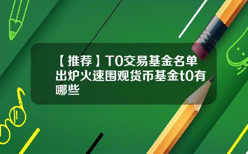 【推荐】T0交易基金名单出炉火速围观货币基金t0有哪些