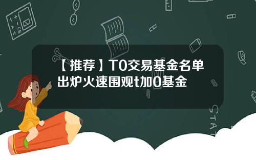 【推荐】T0交易基金名单出炉火速围观t加0基金