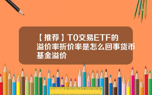 【推荐】T0交易ETF的溢价率折价率是怎么回事货币基金溢价