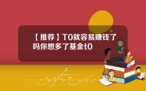 【推荐】T0就容易赚钱了吗你想多了基金t0