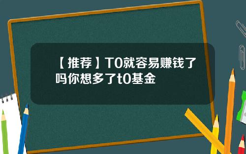 【推荐】T0就容易赚钱了吗你想多了t0基金