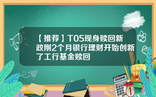 【推荐】T05现身赎回新政刚2个月银行理财开始创新了工行基金赎回