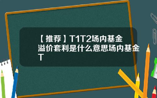 【推荐】T1T2场内基金溢价套利是什么意思场内基金T