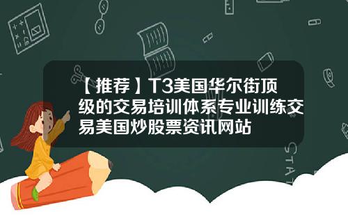 【推荐】T3美国华尔街顶级的交易培训体系专业训练交易美国炒股票资讯网站