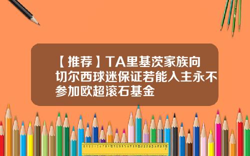 【推荐】TA里基茨家族向切尔西球迷保证若能入主永不参加欧超滚石基金