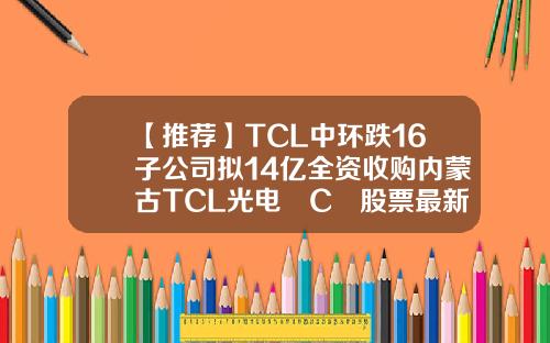 【推荐】TCL中环跌16子公司拟14亿全资收购内蒙古TCL光电丅C乚股票最新资讯