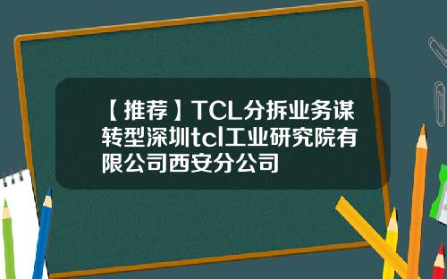 【推荐】TCL分拆业务谋转型深圳tcl工业研究院有限公司西安分公司