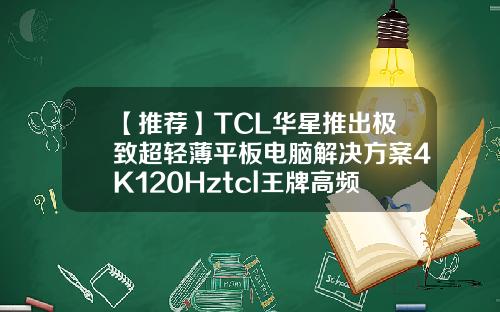 【推荐】TCL华星推出极致超轻薄平板电脑解决方案4K120Hztcl王牌高频电子有限公司