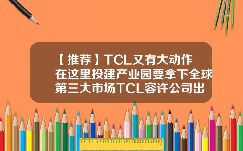 【推荐】TCL又有大动作在这里投建产业园要拿下全球第三大市场TCL容许公司出现