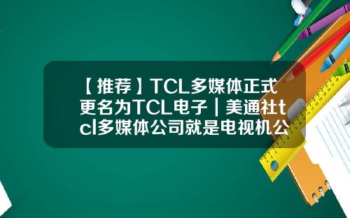 【推荐】TCL多媒体正式更名为TCL电子｜美通社tcl多媒体公司就是电视机公司吗
