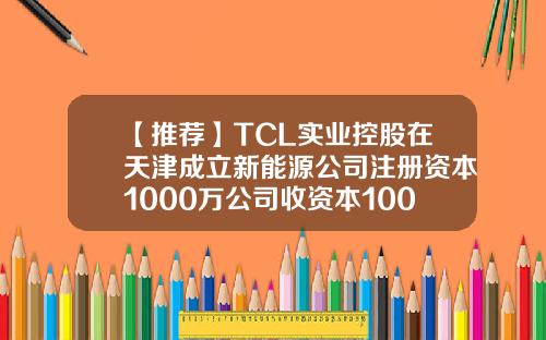 【推荐】TCL实业控股在天津成立新能源公司注册资本1000万公司收资本1000万