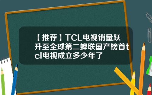 【推荐】TCL电视销量跃升至全球第二蝉联国产榜首tcl电视成立多少年了